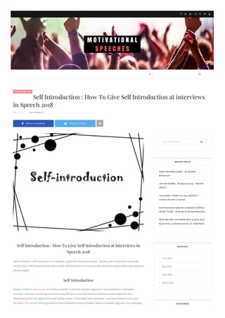  Share on Facebook  Share on Twitter 
SELF INTRODUCTION
Self Introduction : How To Give Self Introduction at interviews in
Speech 2018
Self introduction, self introduction as a interview, great self introduction speech, business self introduction, simple self
introduction, a self introduction first day at work, self introduction as a teacher self introduction speech ideas very important
articles helpful.
Self Introduction
Howdy sir mam it’s my pleasure to introduce myself. I m decision is kamal, Aggarwal. I have dwelled to a metropolis.
currently, I discourse concerning my technical qualification I even have whole computing machine degree for store
networking up too chip degree from asset studies ordain in Karol Bagh fresh metropolis. I even have finished my ba goal,
10+2 from CBSE accost I did my graduation from metropolis school my father’s name is surrender, Aggarwal. he is operating
Type and hit enter...
RECENT POSTS
Halke Fulke Rehna Seekho – By Sandeep
Maheshwari
JACK MA ALIBABA – We Never Give Up – ENGLISH
SPEECH
Top 10 Rules “LEARN From Your DEFEATS!” –
Cristiano Ronaldo (Cristiano)
Best Motivational Speeches Compilation EVER #12 –
DECIDE TO WIN – 30 Minutes of the Best Motivation
िजतना ढ न मोटा उतना िबज़नेस छोटा | As Much As lid
big Business | Leadership Funnel | Dr. Vivek Bindra
ARCHIVES
June 2018
May 2018
April 2018
March 2018
CATEGORIES
Self Introduction : How To Give Self Introduction at interviews
in Speech 2018
MAY 8, 2018 - NO COMMENTS
      


 