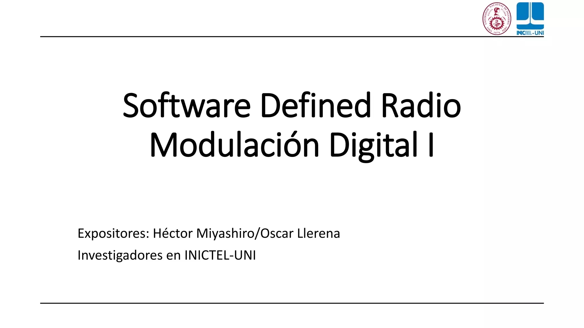 Software Defined Radio
Modulación Digital I
Expositores: Héctor Miyashiro/Oscar Llerena
Investigadores en INICTEL-UNI
 