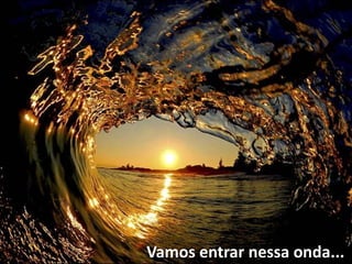 Vamos entrar nessa onda...
 