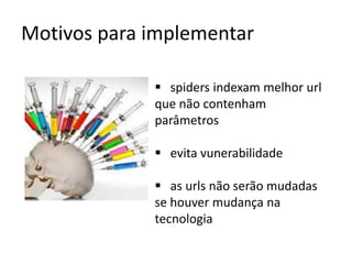 Motivos para implementar

              spiders indexam melhor url
             que não contenham
             parâmetros

              evita vunerabilidade

              as urls não serão mudadas
             se houver mudança na
             tecnologia
 