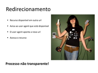 Redirecionamento
 Recurso disponível em outra url

 Avisa ao user agent que está disponível

 O user agent aponta a nova url

 Acessa o recurso




Processo não transparente!
 