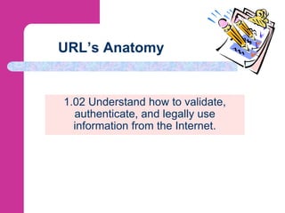 URL’s Anatomy
1.02 Understand how to validate,
authenticate, and legally use
information from the Internet.
 