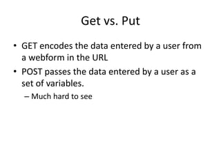 Get vs. Put
• GET encodes the data entered by a user from
  a webform in the URL
• POST passes the data entered by a user ...