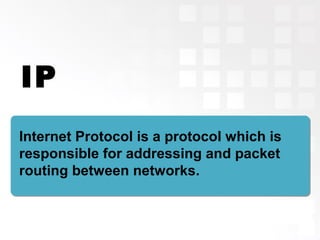 IP
Internet Protocol is a protocol which is
responsible for addressing and packet
routing between networks.
 