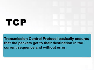 TCP
Transmission Control Protocol basically ensures
that the packets get to their destination in the
current sequence and without error.
 