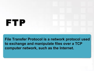 FTP
File Transfer Protocol is a network protocol used
to exchange and manipulate files over a TCP
computer network, such as the Internet.
 