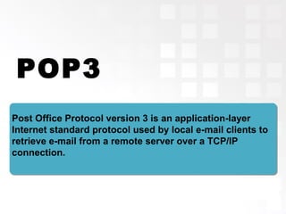 POP3
Post Office Protocol version 3 is an application-layer
Internet standard protocol used by local e-mail clients to
retrieve e-mail from a remote server over a TCP/IP
connection.
 