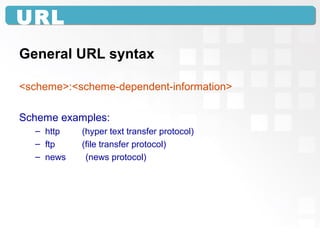 URL
General URL syntax
<scheme>:<scheme-dependent-information>
Scheme examples:
– http (hyper text transfer protocol)
– ftp (file transfer protocol)
– news (news protocol)
 