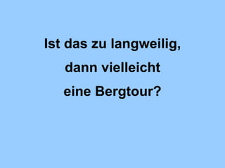 Ist das zu langweilig, dann vielleicht eine Bergtour? 