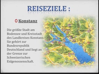 0 Konstanz
Die größte Stadt am
Bodensee und Kreisstadt
des Landkreises Konstanz.
Sie gehört zur
Bundesrepublik
Deutschland und liegt an
der Grenze zur
Schweizerischen
Eidgenossenschaft.
 