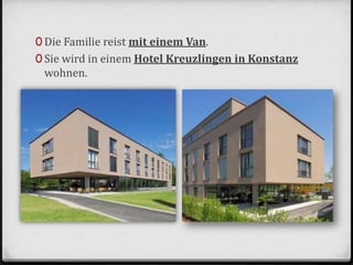 0 Die Familie reist mit einem Van.
0 Sie wird in einem Hotel Kreuzlingen in Konstanz
wohnen.
 
