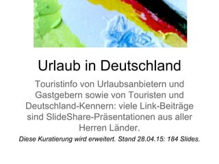 Urlaub in Deutschland
Touristinfo von Urlaubsanbietern und
Gastgebern sowie von Touristen und
Deutschland-Kennern: viele Link-Beiträge
sind SlideShare-Präsentationen aus aller
Herren Länder.
Diese Kuratierung wird erweitert. Stand 01.05.15: 194 Slides.
 