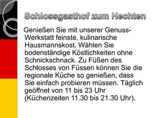 Genießen Sie mit unserer Genuss-
Werkstatt feinste, kulinarische
Hausmannskost. Wählen Sie
bodenständige Köstlichkeiten ohne
Schnickschnack. Zu Füßen des
Schlosses von Füssen können Sie die
regionale Küche so genießen, dass
Sie einfach probieren müssen. Täglich
geöffnet von 11 bis 23 Uhr
(Küchenzeiten 11.30 bis 21.30 Uhr).
 