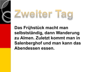 Das Frü̱hstück macht man
selbstständig, dann Wanderung
zu Almen. Zuletzt kommt man in
Salenberghof und man kann das
Abendessen essen.
 