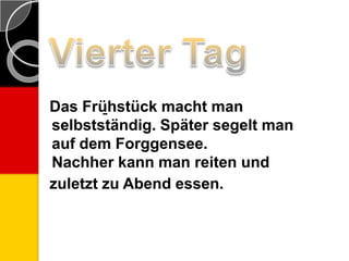 Das Frü̱hstück macht man
selbstständig. Später segelt man
auf dem Forggensee.
Nachher kann man reiten und
zuletzt zu Abend essen.
 