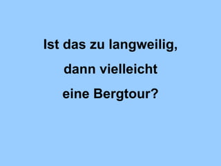 Ist das zu langweilig, dann vielleicht eine Bergtour? 