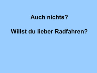 Auch nichts? Willst du lieber Radfahren? 