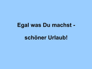 Egal was Du machst - schöner Urlaub! 