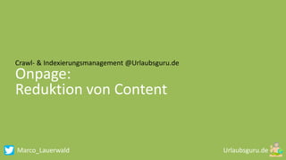 Marco_Lauerwald
Crawl- & Indexierungsmanagement @Urlaubsguru.de
Onpage:
Reduktion von Content
 