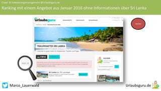 Marco_Lauerwald
Crawl- & Indexierungsmanagement @Urlaubsguru.de
Ranking mit einem Angebot aus Januar 2016 ohne Informationen über Sri Lanka
Löschen
 