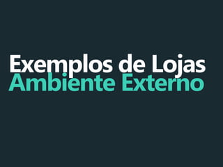 Exemplos de Lojas
Ambiente Externo

 