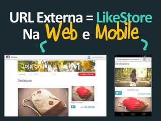 URL Externa = LikeStore
Na Web e Mobile

 