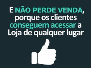 E NÃO PERDE VENDA,
porque os clientes
conseguem acessar a
Loja de qualquer lugar

 
