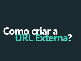 Como criar a
URL Externa?

 