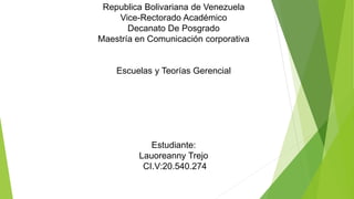 Republica Bolivariana de Venezuela
Vice-Rectorado Académico
Decanato De Posgrado
Maestría en Comunicación corporativa
Escuelas y Teorías Gerencial
Estudiante:
Lauoreanny Trejo
CI.V:20.540.274
 