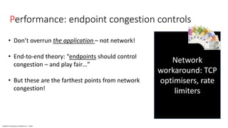Vodafone Proprietary classified as C1 - Public
Performance: endpoint congestion controls
• Don’t overrun the application – not network!
• End-to-end theory: “endpoints should control
congestion – and play fair…”
• But these are the farthest points from network
congestion!
Network
workaround: TCP
optimisers, rate
limiters
 