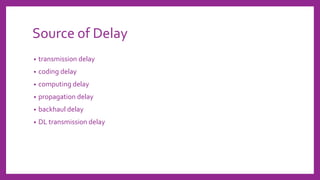 Source of Delay
• transmission delay
• coding delay
• computing delay
• propagation delay
• backhaul delay
• DL transmission delay
 