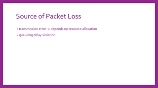 Source of Packet Loss
• transmission error -> depends on resource allocation
• queueing delay violation
 
