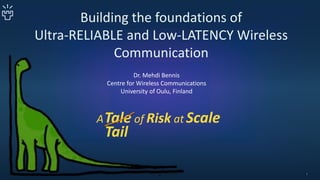 Building the foundations of
Ultra-RELIABLE and Low-LATENCY Wireless
Communication
ATale of Risk at Scale
Dr. Mehdi Bennis
Centre for Wireless Communications
University of Oulu, Finland
1
Tail
 