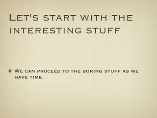 Let's start with the
interesting stuff


We can proceed to the boring stuff as we
have time.
 