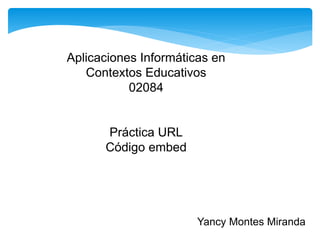 Aplicaciones Informáticas en
Contextos Educativos
02084
Práctica URL
Código embed
Yancy Montes Miranda
 