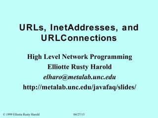© 1999 Elliotte Rusty Harold 04/27/13
URLs, InetAddresses, and
URLConnections
High Level Network Programming
Elliotte Rusty Harold
elharo@metalab.unc.edu
http://metalab.unc.edu/javafaq/slides/
 