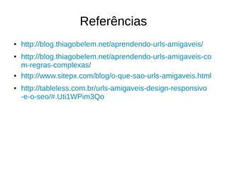 Referências
●

●

●

●

http://blog.thiagobelem.net/aprendendo-urls-amigaveis/
http://blog.thiagobelem.net/aprendendo-urls-amigaveis-co
m-regras-complexas/
http://www.sitepx.com/blog/o-que-sao-urls-amigaveis.html
http://tableless.com.br/urls-amigaveis-design-responsivo
-e-o-seo/#.Uti1WPim3Qo

 