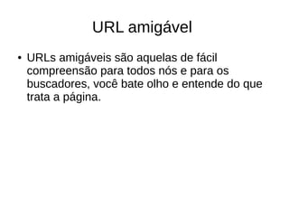 URL amigável
●

URLs amigáveis são aquelas de fácil
compreensão para todos nós e para os
buscadores, você bate olho e entende do que
trata a página.

 