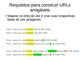 Requisitos para construir URLs
amigáveis
●

Mapear os links do site e criar suas respectivas
listas de urls amigáveis.

 