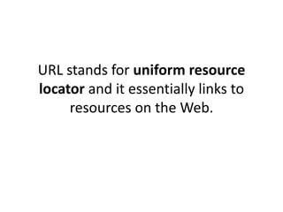 URL stands for uniform resource
locator and it essentially links to
     resources on the Web.
 