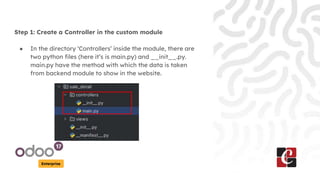 Enterprise
Step 1: Create a Controller in the custom module
● In the directory ‘Controllers’ inside the module, there are
two python files (here it’s is main.py) and __init__.py.
main.py have the method with which the data is taken
from backend module to show in the website.
 