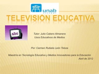 Tutor: Julio Cabero Almanera
                       Usos Educativos de Medios



                   Por: Carmen Rubiela León Toloza

Maestría en Tecnología Educativa y Medios Innovadores para la Educación
                                                             Abril de 2012
 