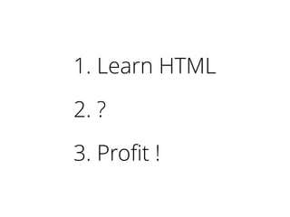 1. Learn HTML
2. ?
3. Profit !
 