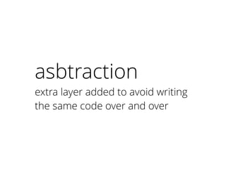 asbtraction
extra layer added to avoid writing
the same code over and over
 