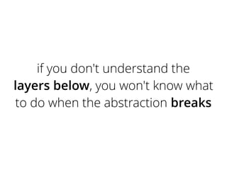 if you don't understand the
layers below, you won't know what
to do when the abstraction breaks
 