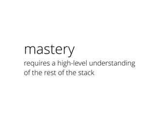 mastery
requires a high-level understanding
of the rest of the stack
 