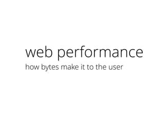 web performance
how bytes make it to the user
 