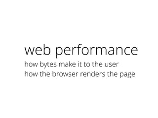 web performance
how bytes make it to the user
how the browser renders the page
 