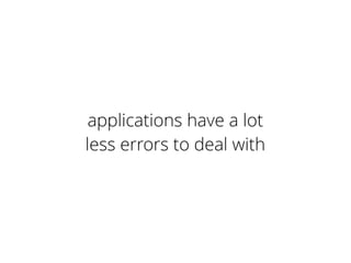 applications have a lot
less errors to deal with
 