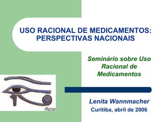 USO RACIONAL DE MEDICAMENTOS:
PERSPECTIVAS NACIONAIS
Seminário sobre Uso
Racional de
Medicamentos
Lenita Wannmacher
Curitiba, abril de 2006
 